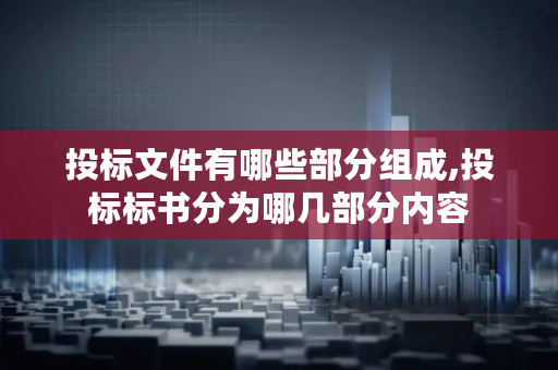 投标文件有哪些部分组成,投标标书分为哪几部分内容