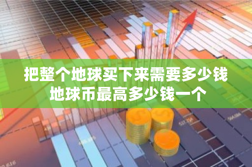 把整个地球买下来需要多少钱 地球币最高多少钱一个