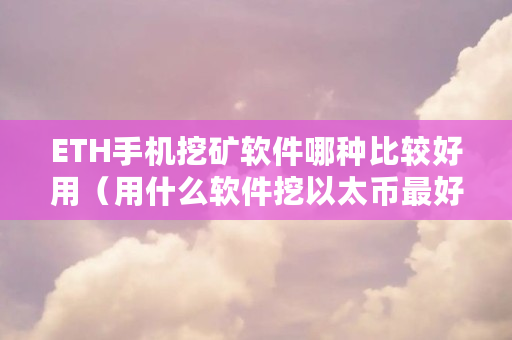 ETH手机挖矿软件哪种比较好用（用什么软件挖以太币最好）