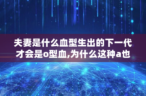 夫妻是什么血型生出的下一代才会是o型血,为什么这种a也能有o讲的什么