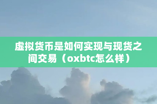 虚拟货币是如何实现与现货之间交易(oxbtc怎么样) 虚拟货币是如何实现与现货之间交易(oxbtc怎么样)