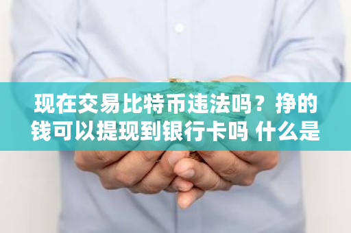 现在交易比特币违法吗？挣的钱可以提现到银行卡吗 什么是OTC交易