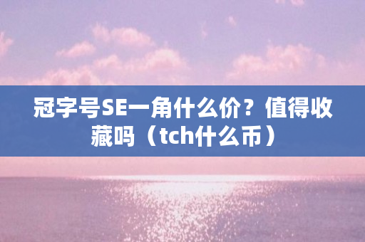 冠字号SE一角什么价?值得收藏吗(tch什么币) 冠字号SE一角什么价?值得收藏吗(tch什么币)