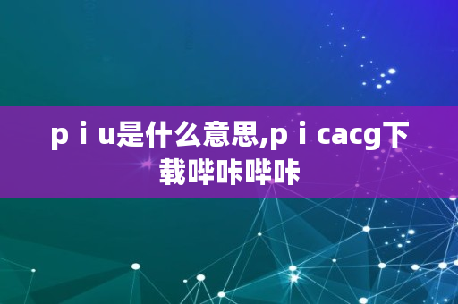pⅰu是什么意思,pⅰcacg下载哔咔哔咔