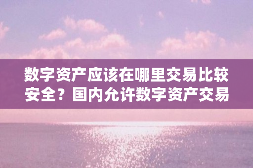 数字资产应该在哪里交易比较安全？国内允许数字资产交易吗（什么是数字资产交易所）