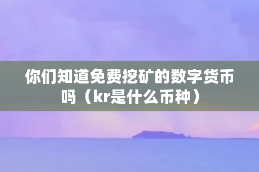 你们知道免费挖矿的数字货币吗(kr是什么币种) 你们知道免费挖矿的数字货币吗(kr是什么币种)