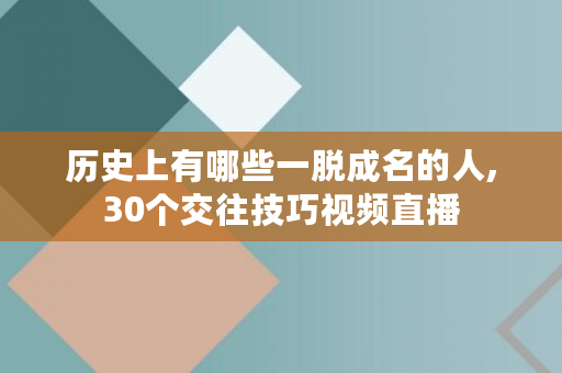 历史上有哪些一脱成名的人,30个交往技巧视频直播