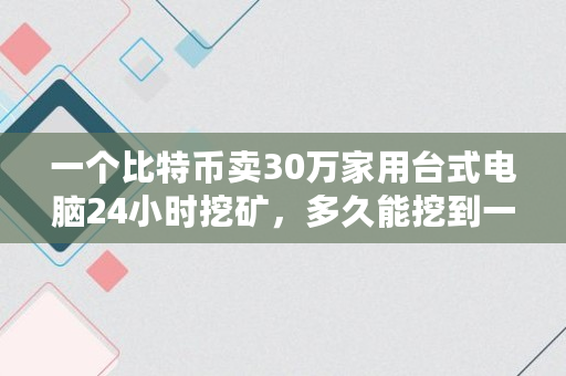 一个比特币卖30万家用台式电脑24小时挖矿，多久能挖到一枚,12年2月比特币价格走势