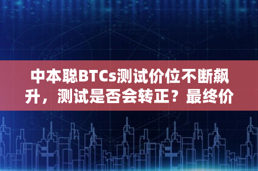 中本聪BTCs测试价位不断飙升，测试是否会转正？最终价格是多少,中本聪主网地址在哪里看啊