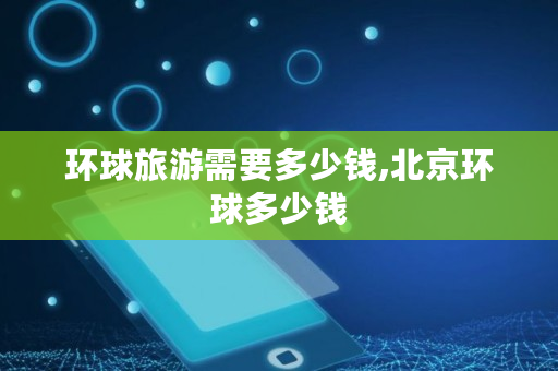 环球旅游需要多少钱,北京环球多少钱