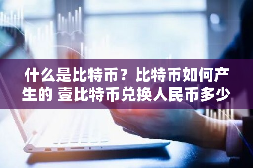 什么是比特币？比特币如何产生的 壹比特币兑换人民币多少呢