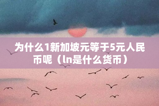 为什么1新加坡元等于5元人民币呢(ln是什么货币) 为什么1新加坡元等于5元人民币呢(ln是什么货币)