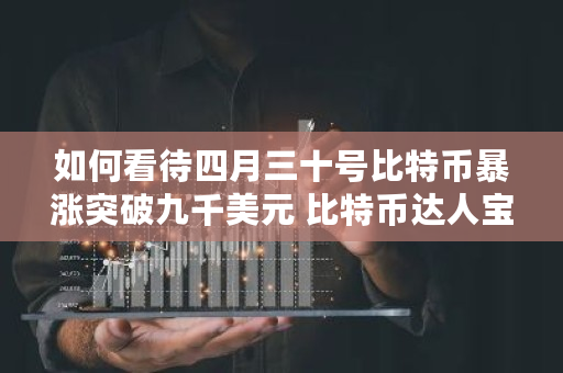 如何看待四月三十号比特币暴涨突破九千美元 比特币达人宝二爷