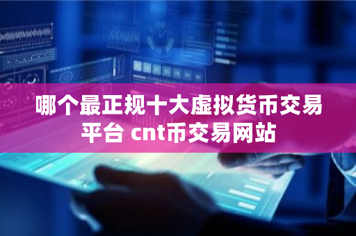 哪个最正规十大虚拟货币交易平台 cnt币交易网站