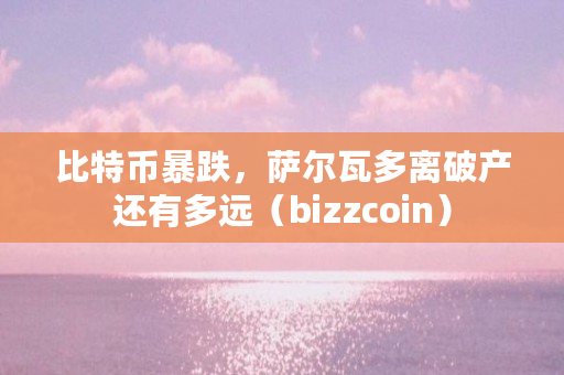 比特币暴跌，萨尔瓦多离破产还有多远（bizzcoin）