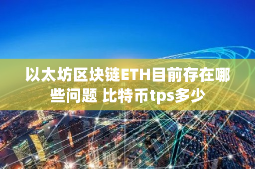 以太坊区块链ETH目前存在哪些问题 比特币tps多少