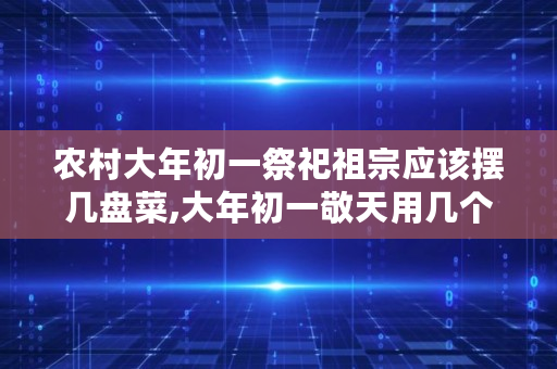 农村大年初一祭祀祖宗应该摆几盘菜,大年初一敬天用几个菜