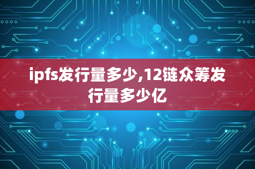 ipfs发行量多少,12链众筹发行量多少亿