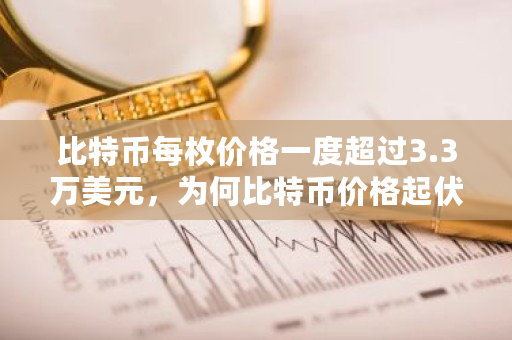 比特币每枚价格一度超过3.3万美元，为何比特币价格起伏大 比特币比较特殊的货币