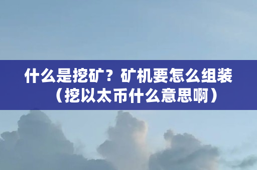 什么是挖矿？矿机要怎么组装（挖以太币什么意思啊）