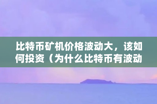 比特币矿机价格波动大，该如何投资（为什么比特币有波动呢）