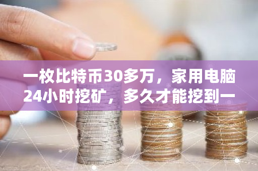 一枚比特币30多万，家用电脑24小时挖矿，多久才能挖到一枚 比特币现在能挖多少个
