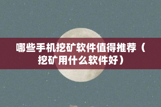 哪些手机挖矿软件值得推荐（挖矿用什么软件好）