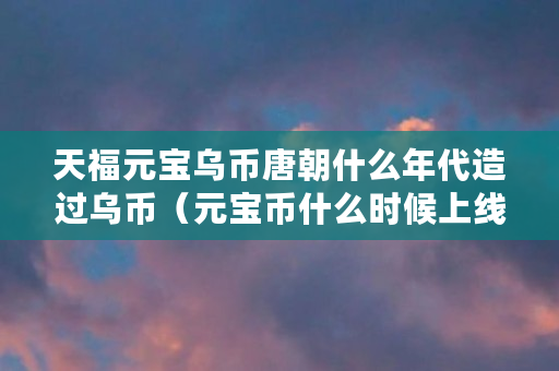 天福元宝乌币唐朝什么年代造过乌币（元宝币什么时候上线的）