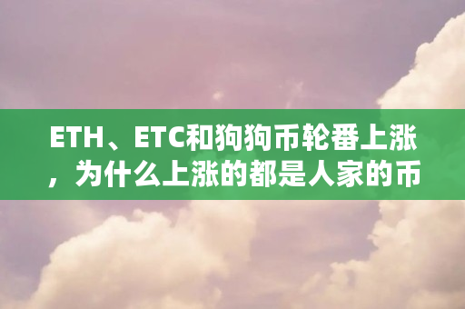ETH、ETC和狗狗币轮番上涨,为什么上涨的都是人家的币(eth为什么值钱) ETH、ETC和狗狗币轮番上涨,为什么上涨的都是人家的币(eth为什么值钱)