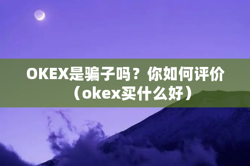 OKEX是骗子吗？你如何评价（okex买什么好）