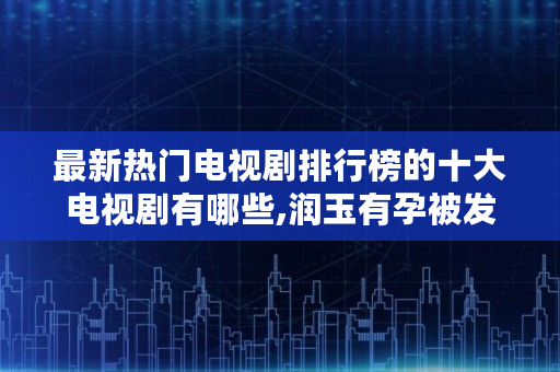 最新热门电视剧排行榜的十大电视剧有哪些,润玉有孕被发现