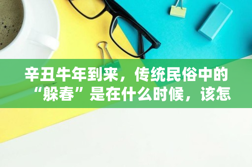 辛丑牛年到来,传统民俗中的“躲春”是在什么时候,该怎样躲呢,躲完春可以出门吗 辛丑牛年到来,传统民俗中的“躲春”是在什么时候,该怎样躲呢,躲完春可以出门吗