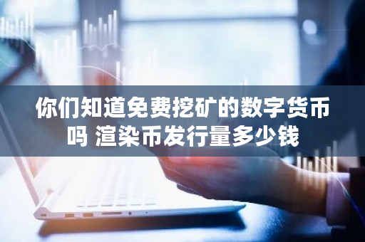 你们知道免费挖矿的数字货币吗 渲染币发行量多少钱
