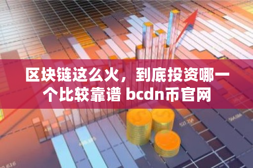 区块链这么火，到底投资哪一个比较靠谱 bcdn币官网