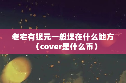 老宅有银元一般埋在什么地方（cover是什么币）
