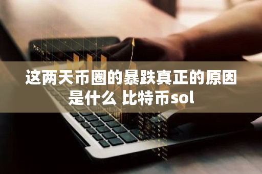 这两天币圈的暴跌真正的原因是什么 比特币sol