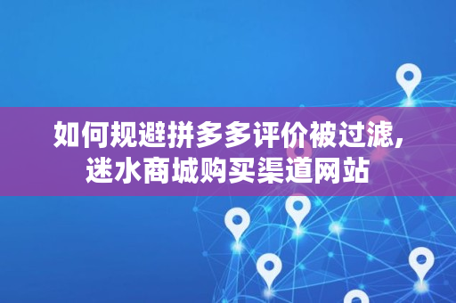 如何规避拼多多评价被过滤,迷水商城购买渠道网站 如何规避拼多多评价被过滤,迷水商城购买渠道网站