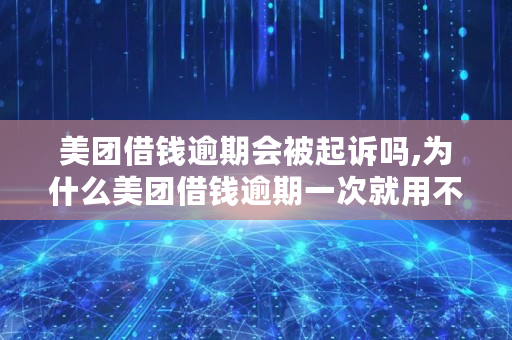 美团借钱逾期会被起诉吗,为什么美团借钱逾期一次就用不了了呢