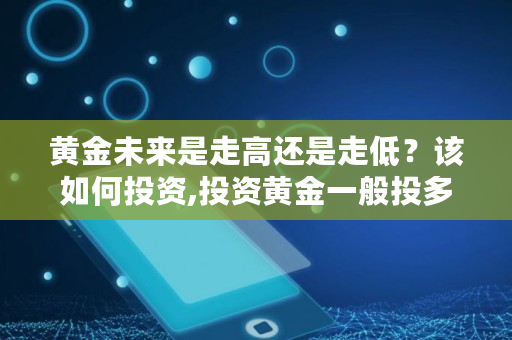 黄金未来是走高还是走低？该如何投资,投资黄金一般投多少钱