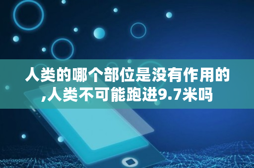 人类的哪个部位是没有作用的,人类不可能跑进9.7米吗 人类的哪个部位是没有作用的,人类不可能跑进9.7米吗