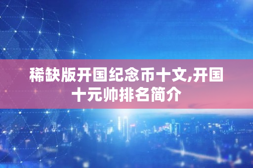 稀缺版开国纪念币十文,开国十元帅排名简介