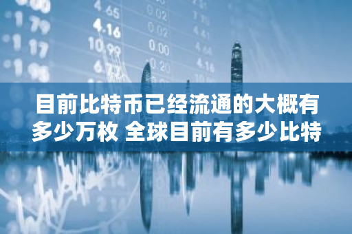 目前比特币已经流通的大概有多少万枚 全球目前有多少比特币交易