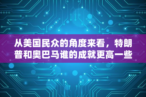 从美国民众的角度来看，特朗普和奥巴马谁的成就更高一些,