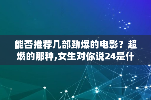 能否推荐几部劲爆的电影？超燃的那种,女生对你说24是什么意思