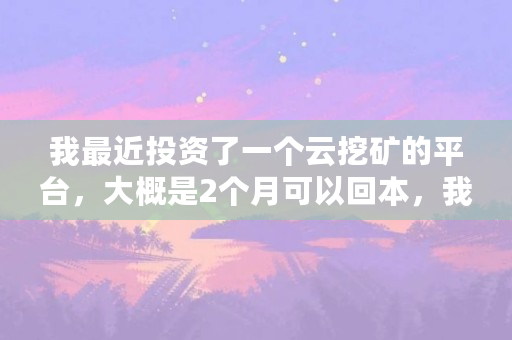 我最近投资了一个云挖矿的平台，大概是2个月可以回本，我投一万，半个月可以回2000左右，这是不是骗人（云挖矿是什么意思）