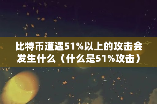 比特币遭遇51%以上的攻击会发生什么（什么是51%攻击）