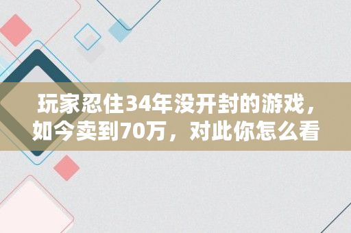 玩家忍住34年没开封的游戏，如今卖到70万，对此你怎么看,steem币总量