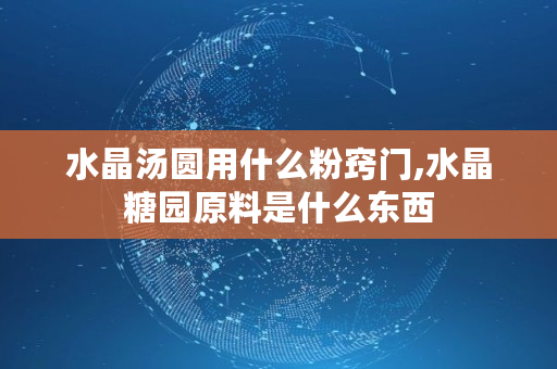 水晶汤圆用什么粉窍门,水晶糖园原料是什么东西