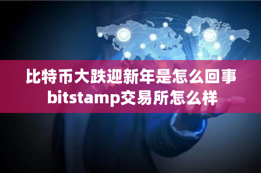 比特币大跌迎新年是怎么回事 bitstamp交易所怎么样 比特币大跌迎新年是怎么回事 bitstamp交易所怎么样