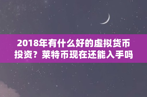 2018年有什么好的虚拟货币投资?莱特币现在还能入手吗(xmr币是什么币) 2018年有什么好的虚拟货币投资?莱特币现在还能入手吗(xmr币是什么币)